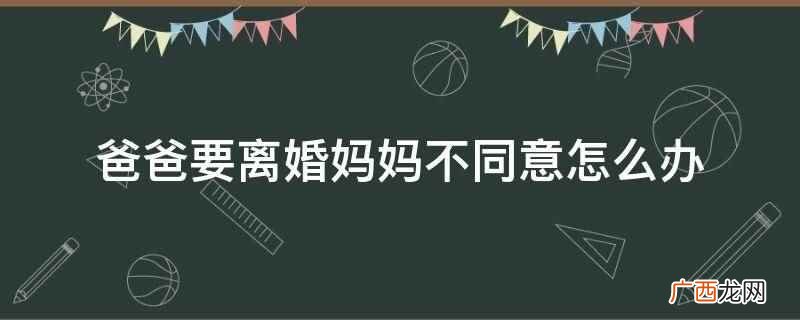 爸爸要离婚妈妈不同意,可以与父母进行协商,晓之以情、动之以理 爸爸要离婚妈妈不同意怎么办