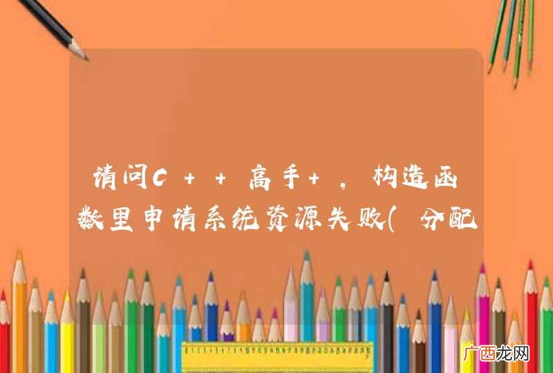 分配内存,打开文件等 请问C++高手 ,构造函数里申请系统资源失败,怎么办?