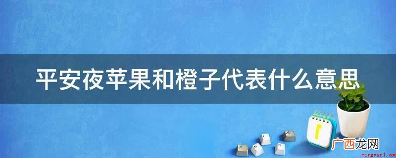 我们中国人送苹果表明平安;送橙子表示事事顺心,送桔子表明万事 平安夜苹果和橙子代表什么意思