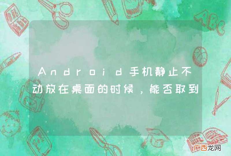 Android手机静止不动放在桌面的时候，能否取到屏幕朝上还是朝下？