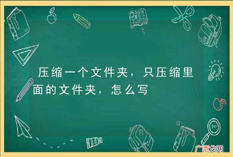 压缩一个文件夹,只压缩里面的文件夹,怎么写