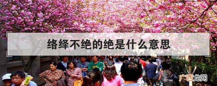 简略回应源源不断中的绝是:断、穷尽的意思,络绎不绝是形容路 络绎不绝的绝是什么意思