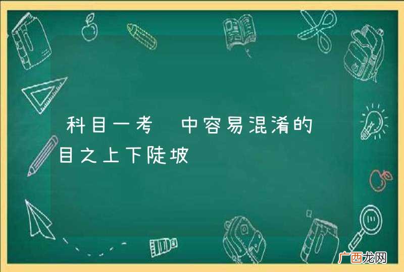 科目一考试中容易混淆的题目之上下陡坡
