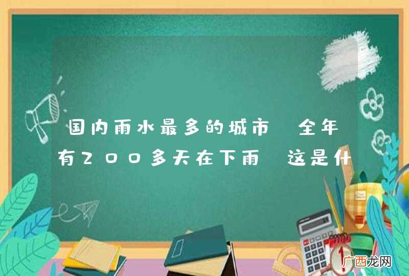 国内雨水最多的城市，全年有200多天在下雨，这是什么地方？