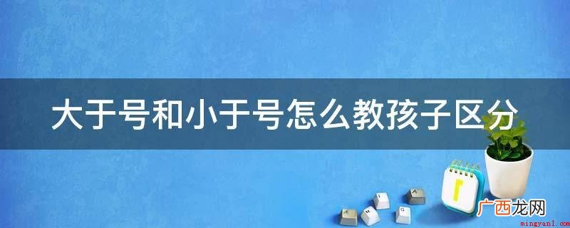 区别大于号小于号能看标记的开口方位 大于号和小于号怎么教孩子区分
