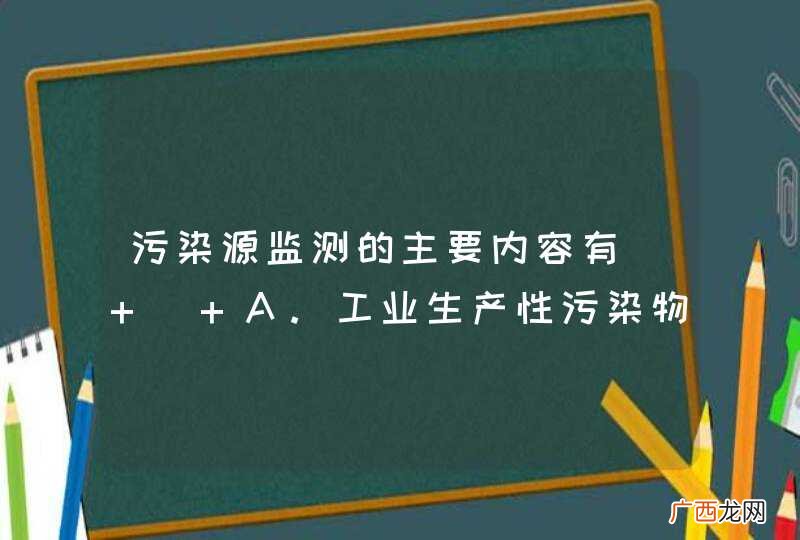 污染源监测的主要内容有 A.工业生产性污染物 B.生活性污染物 C.放射性污染物 D.交通性污染物
