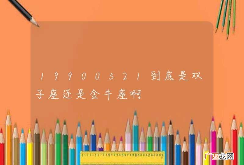 19900521到底是双子座还是金牛座啊