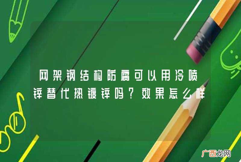 网架钢结构防腐可以用冷喷锌替代热镀锌吗？效果怎么样？