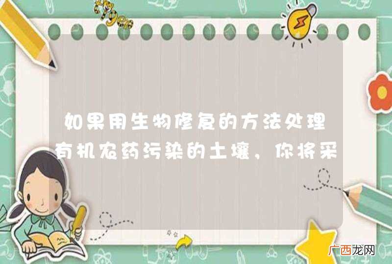 如果用生物修复的方法处理有机农药污染的土壤，你将采取哪些措施？
