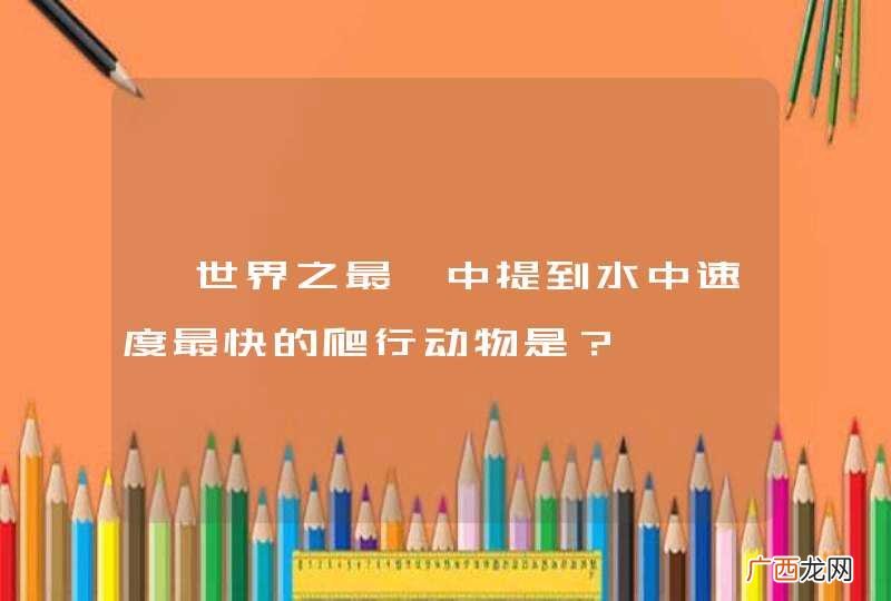 《世界之最》中提到水中速度最快的爬行动物是？