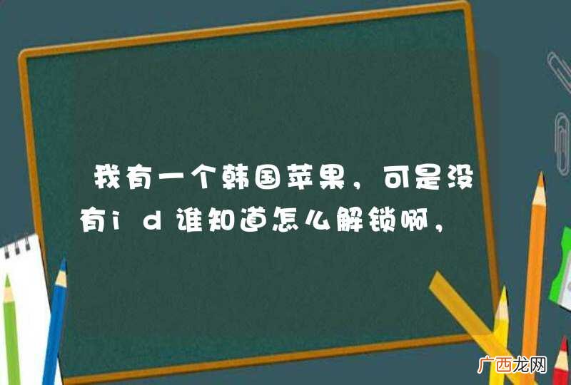 我有一个韩国苹果，可是没有id谁知道怎么解锁啊，