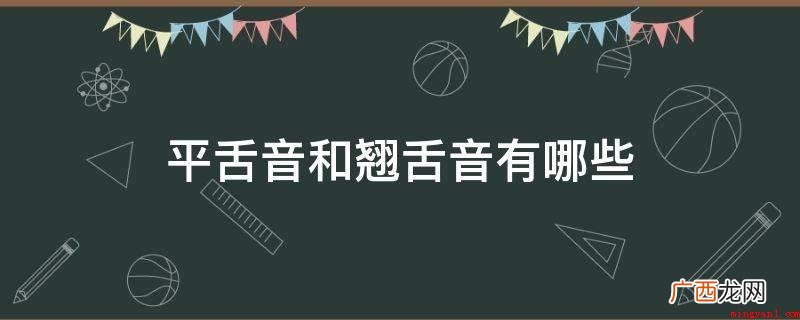 平舌音发音时舌尖抵着上齿背或是下齿背都能够 平舌音和翘舌音有哪些