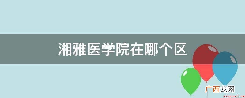 中南大学湘雅医学院简介 湘雅医学院在哪个区