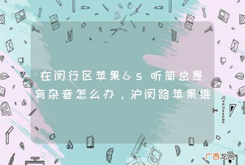 在闵行区苹果6s听筒总是有杂音怎么办，沪闵路苹果维修网点