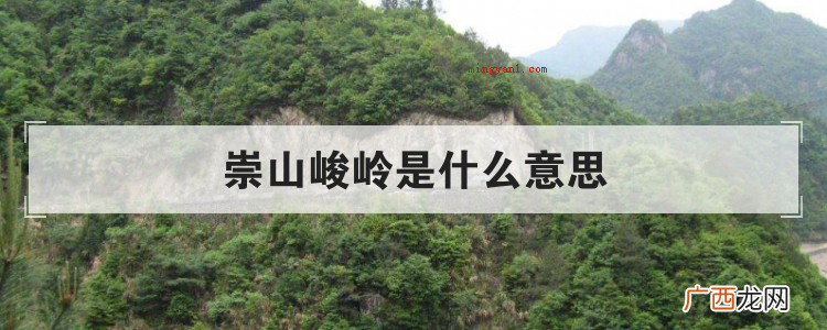 简略回应崇山峻岭:一般用于描述山峰又高又大而险峻,源自晋王羲 崇山峻岭是什么意思
