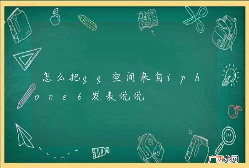 怎么把qq空间来自iphone6发表说说