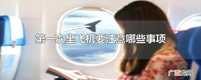 第一次坐飞机要留意什么事宜 第一次坐飞机要注意哪些事项
