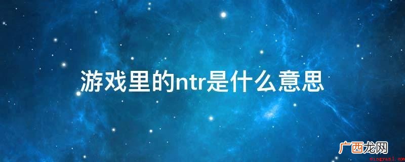 NTR,网络热词,指“被别人霸占另一半、对象或被他人戴绿帽子 游戏里的ntr是什么意思