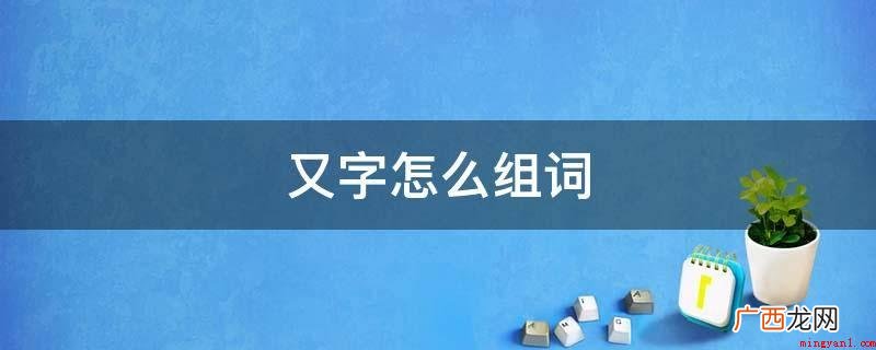 又被称为作,又称为;又且:表明进一层含意的连词;又及:意思是 又字怎么组词