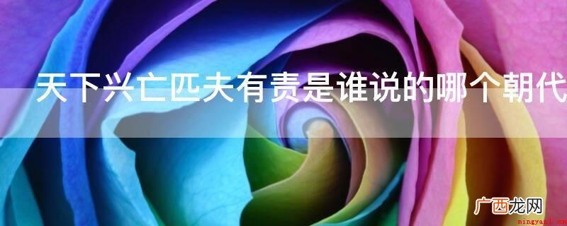 明末,八旗进关,顾炎武反清复 天下兴亡匹夫有责是谁说的哪个朝代