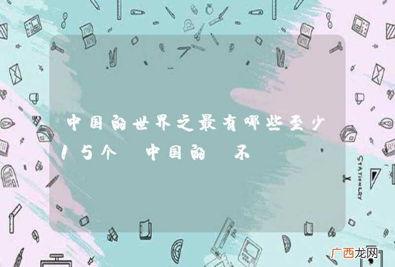 中国的世界之最有哪些至少15个，中国的，不