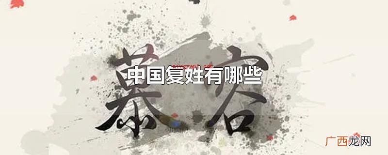 我国复姓有皇甫、太史、端木、上官、诸葛、中国东方、独孤、南宫 中国复姓有哪些