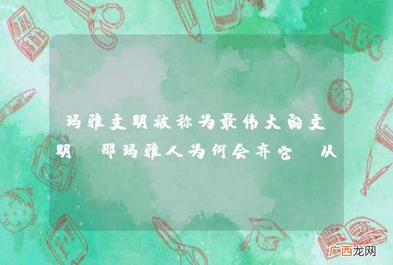 玛雅文明被称为最伟大的文明，那玛雅人为何会弃它，从此消失在世界上？