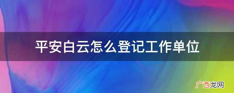 有固定工作单位的添单位 平安白云怎么登记工作单位