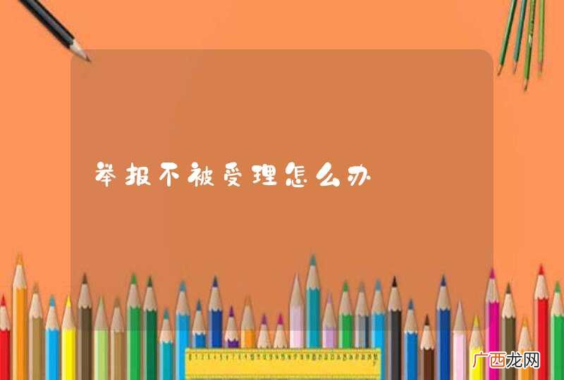 举报不被受理怎么办