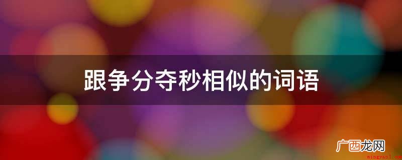 跟分秒必争:一分一秒也不放过 跟争分夺秒相似的词语