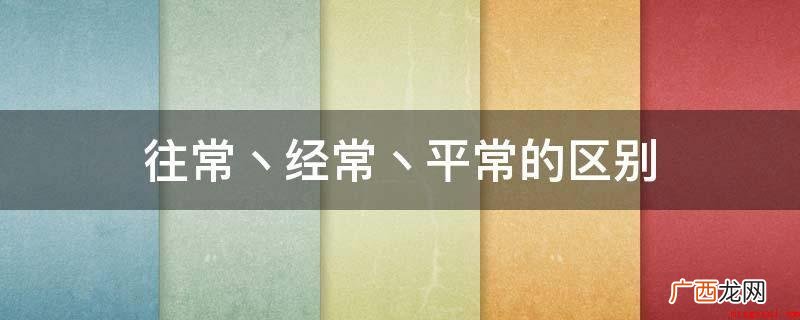 往日的一般状况是什么? 往常丶经常丶平常的区别
