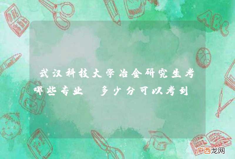 武汉科技大学冶金研究生考哪些专业？多少分可以考到？算是哪类地区？往年分数线是多少？