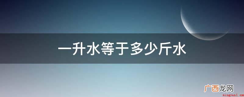 一升水等于2斤水,由于水的密度约是1 一升水等于多少斤水