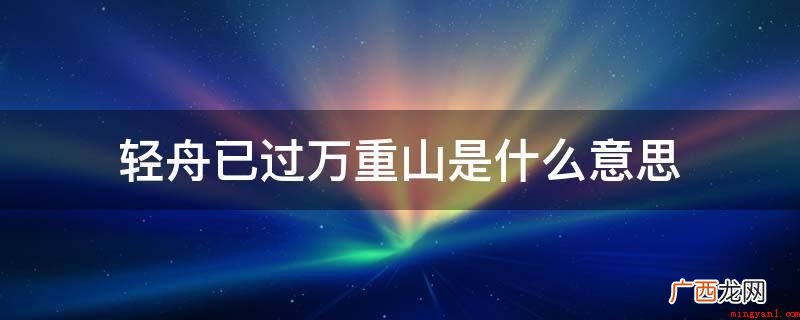 欢快的小船已驶过连绵不绝的万重山峦 轻舟已过万重山是什么意思