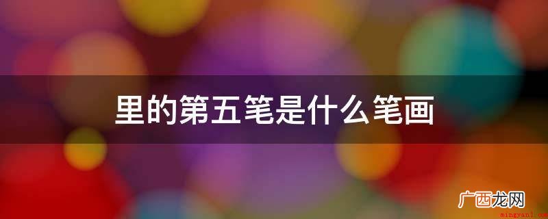 “里”字第五笔是的笔画是“竖” 里的第五笔是什么笔画