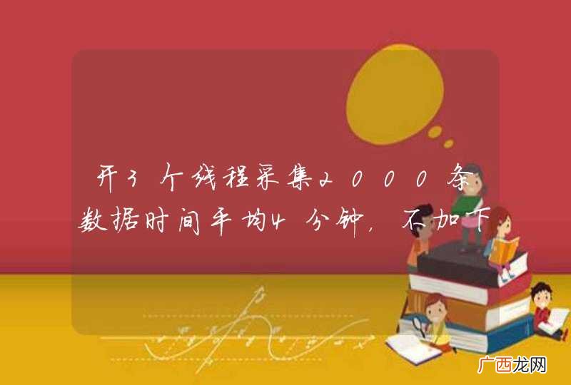 开3个线程采集2000条数据时间平均4分钟，不加下载图片。这个效率怎么样呢？