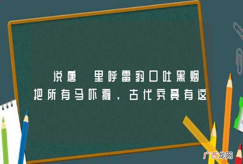 《说唐》里呼雷豹口吐黑烟把所有马吓瘫，古代究竟有这种“神马”吗？