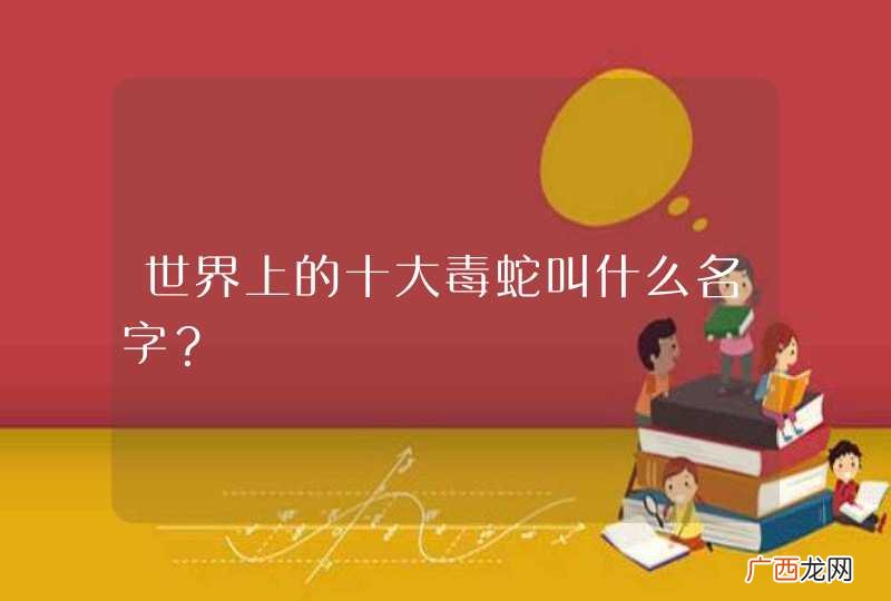世界上的十大毒蛇叫什么名字？
