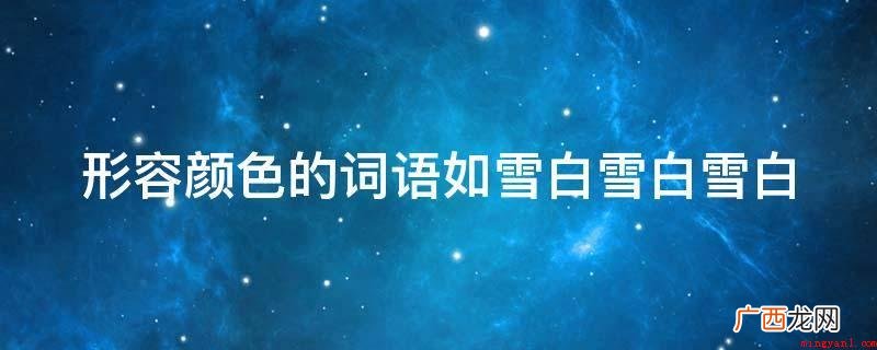 相近“雪白雪白”的词语归属于修饰词的叠用方式 形容颜色的词语如雪白雪白雪白