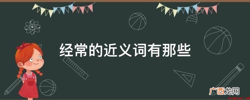 个人行为、姿势产生的次数多,且时间相隔不久。 经常的近义词有那些