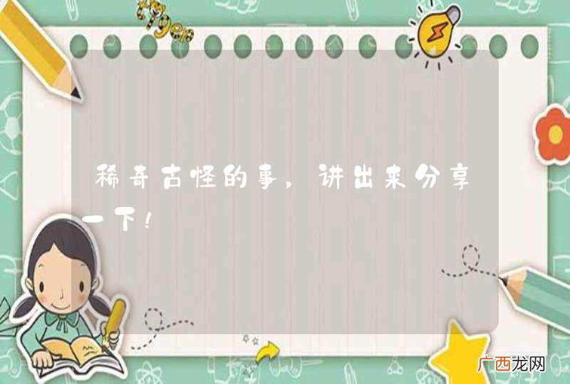 稀奇古怪的事，讲出来分享一下！