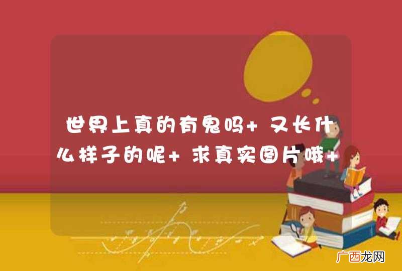 世界上真的有鬼吗 又长什么样子的呢 求真实图片哦 谢谢大家