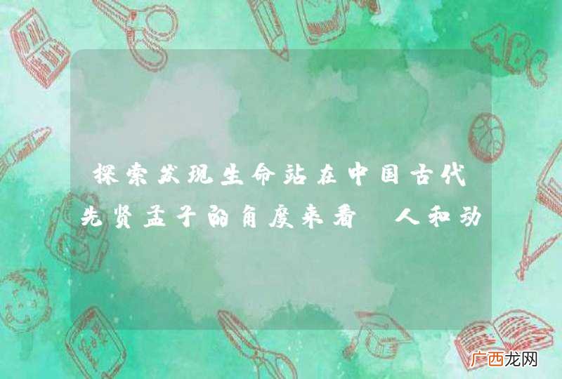 探索发现生命站在中国古代先贤孟子的角度来看，人和动物的区别在于人