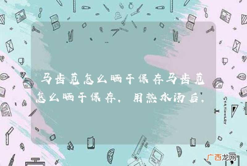 马齿苋怎么晒干保存马齿苋怎么晒干保存,用热水汤后,用冷水过不