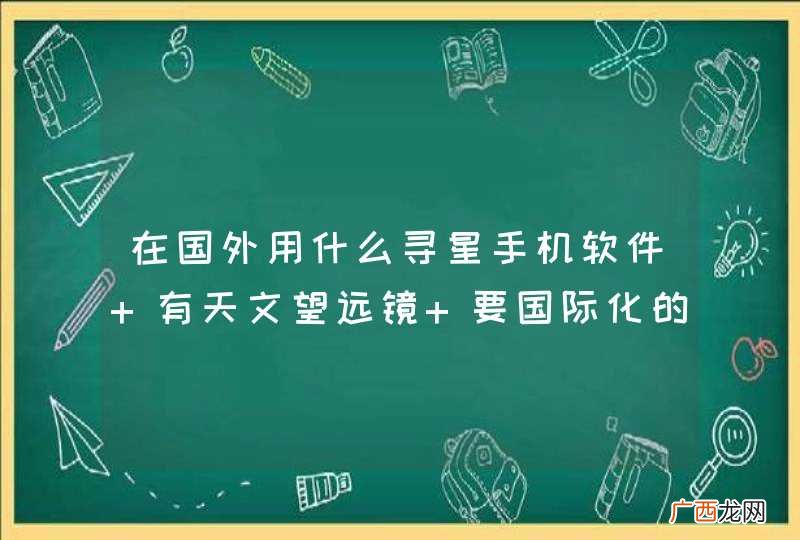 在国外用什么寻星手机软件 有天文望远镜 要国际化的 就是 比如我在巴黎 输入巴黎 可以看到的星体和
