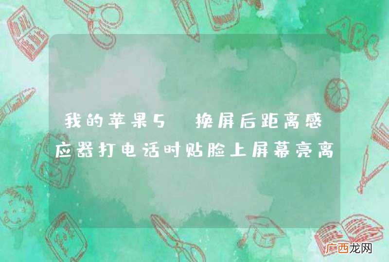 我的苹果5s换屏后距离感应器打电话时贴脸上屏幕亮离开脸屏幕黑是怎么