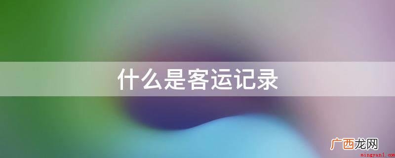 客运纪录是指在旅客、行包运输全过程中,按路面运输规章中的表述 什么是客运记录