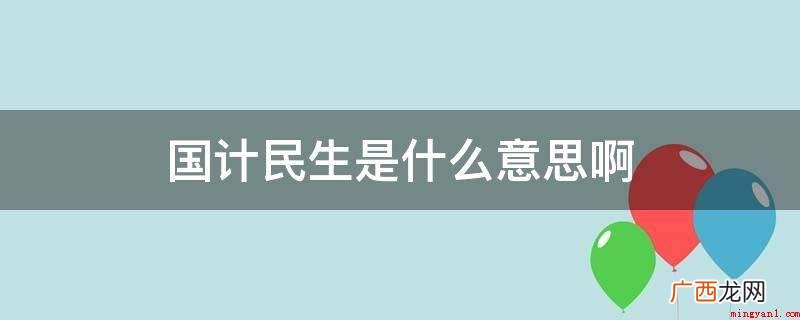 国计民生的意思是我国经济与人民生活 国计民生是什么意思啊