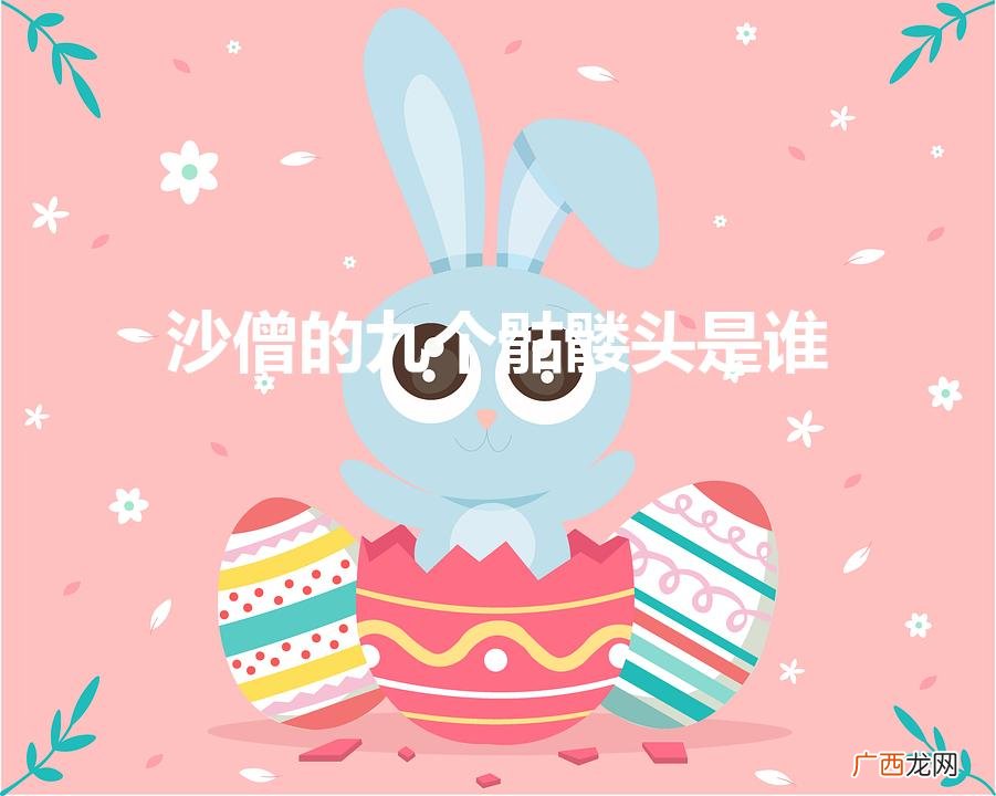 沙僧的九个骷髅头是谁(沙僧的真身是什么动物)