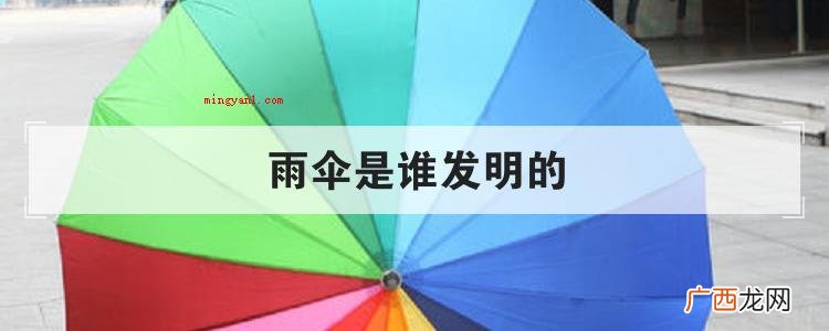 简略回应听说雨伞最开始是中国秋春末期的一位名叫云氏的巧匠创造 雨伞是谁发明的